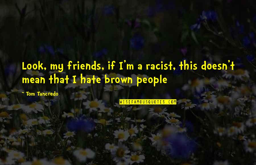 Hate Best Friends Quotes By Tom Tancredo: Look, my friends, if I'm a racist, this