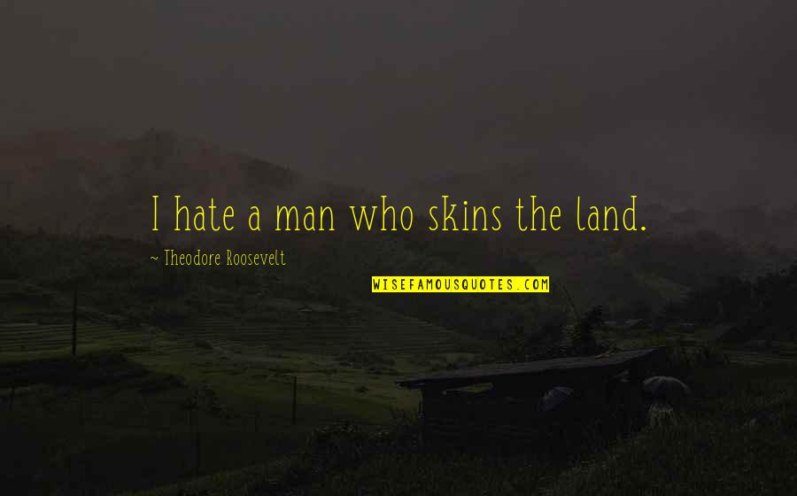 Hate Man Quotes By Theodore Roosevelt: I hate a man who skins the land.