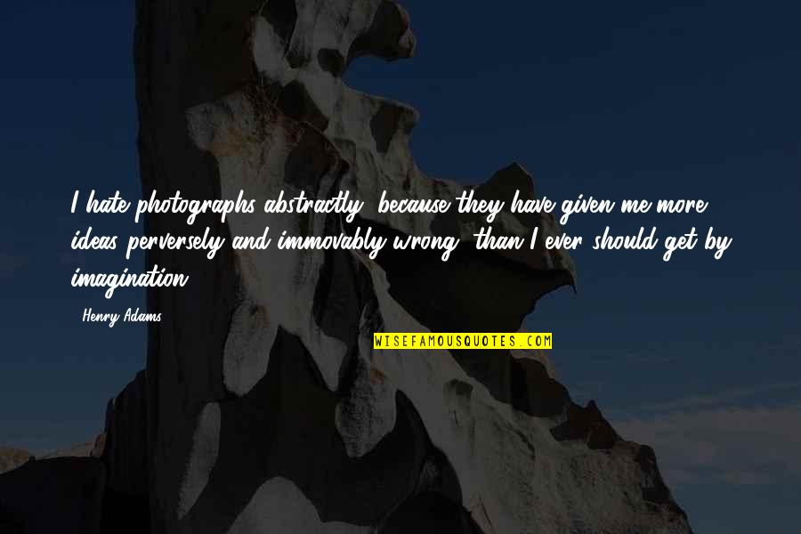 Hate Me More Quotes By Henry Adams: I hate photographs abstractly, because they have given
