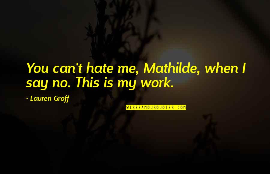 Hate Me Now Quotes By Lauren Groff: You can't hate me, Mathilde, when I say