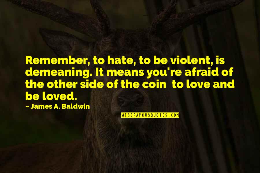 Hate Means Love Quotes By James A. Baldwin: Remember, to hate, to be violent, is demeaning. Hate Means Love Quotes By James A. Baldwin: Remember, to hate, to be violent, is demeaning.