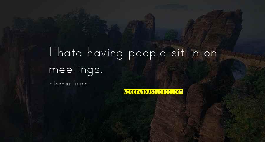 Hate Meetings Quotes By Ivanka Trump: I hate having people sit in on meetings.
