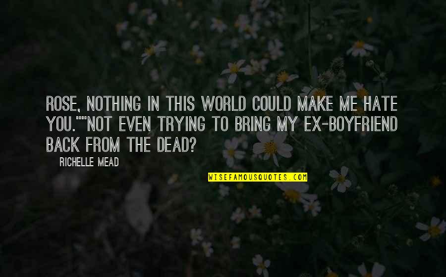Hate My Ex Boyfriend Quotes By Richelle Mead: Rose, nothing in this world could make me Hate My Ex Boyfriend Quotes By Richelle Mead: Rose, nothing in this world could make me