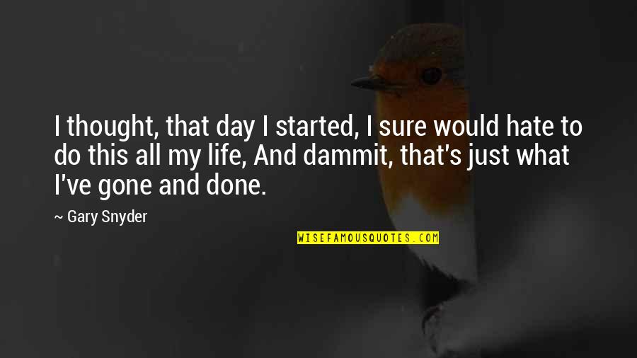 Hate My Life Quotes By Gary Snyder: I thought, that day I started, I sure Hate My Life Quotes By Gary Snyder: I thought, that day I started, I sure