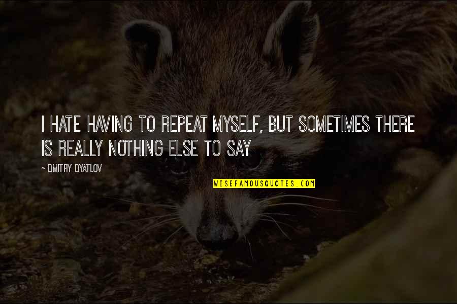 Hate Not Talking To You Quotes By Dmitry Dyatlov: I hate having to repeat myself, but sometimes