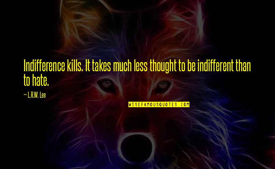 Hate Philosophy Quotes By L.R.W. Lee: Indifference kills. It takes much less thought to