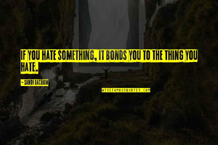 Hate The Quotes By Sandi Bachom: If you hate something, it bonds you to