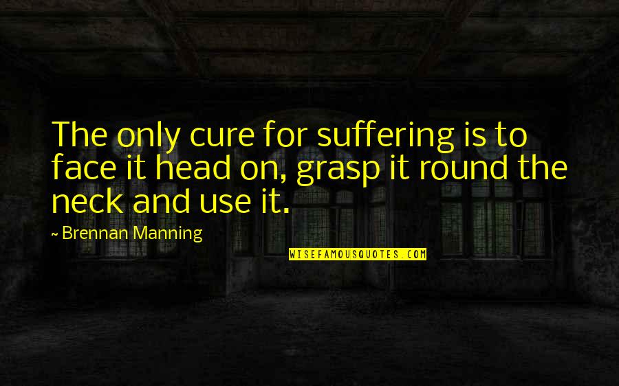 Hate To Lose Love To Win Quotes By Brennan Manning: The only cure for suffering is to face Hate To Lose Love To Win Quotes By Brennan Manning: The only cure for suffering is to face