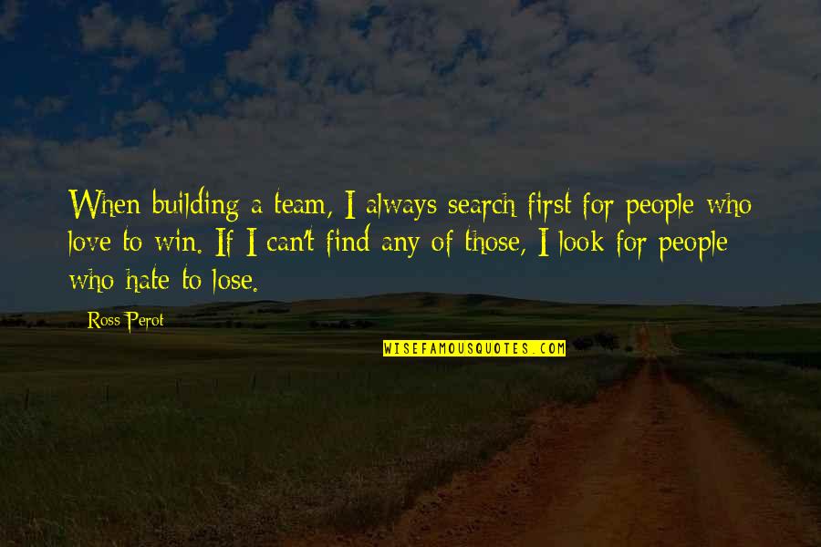 Hate To Lose You Quotes By Ross Perot: When building a team, I always search first Hate To Lose You Quotes By Ross Perot: When building a team, I always search first