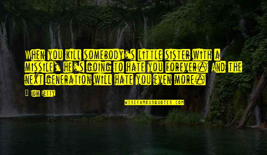 Hate You More Quotes By Tom Petty: When you kill somebody's little sister with a Hate You More Quotes By Tom Petty: When you kill somebody's little sister with a