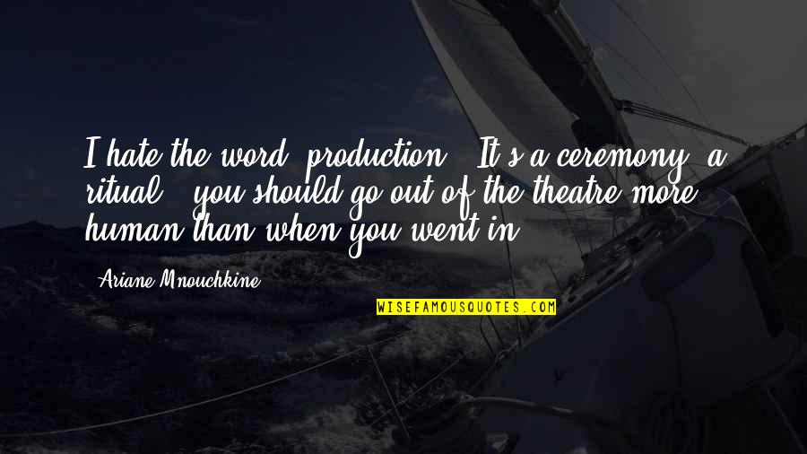 Hate You More Than Quotes By Ariane Mnouchkine: I hate the word 'production'. It's a ceremony,