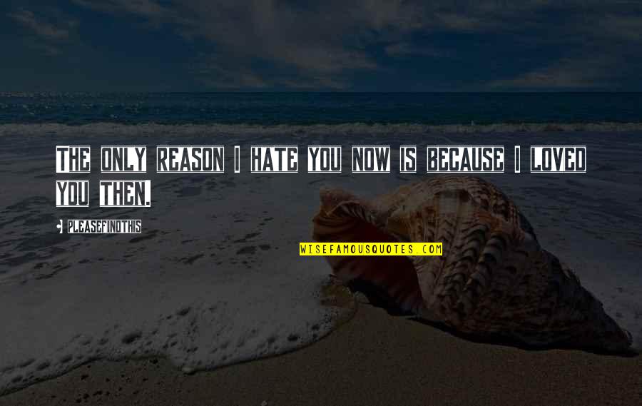 Hate You Now Quotes By Pleasefindthis: The only reason I hate you now is