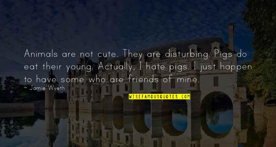 Hate Your Friends Quotes By Jamie Wyeth: Animals are not cute. They are disturbing. Pigs
