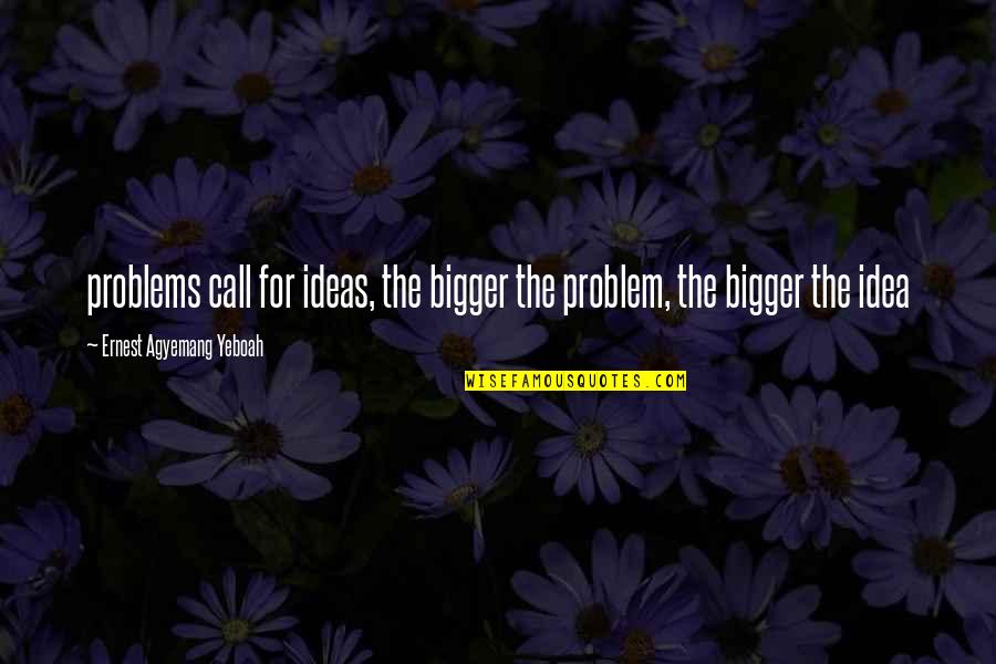 Haters Gonna Hate Slaters Quotes By Ernest Agyemang Yeboah: problems call for ideas, the bigger the problem,