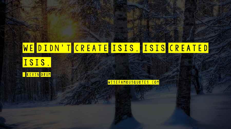 Haters In Your Life Quotes By Kevin Drum: We didn't create ISIS. ISIS created ISIS.