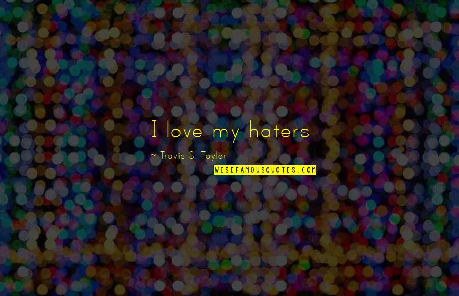 Haters Of Love Quotes By Travis S. Taylor: I love my haters