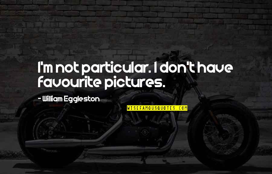 Hatful Quotes By William Eggleston: I'm not particular. I don't have favourite pictures. Hatful Quotes By William Eggleston: I'm not particular. I don't have favourite pictures.
