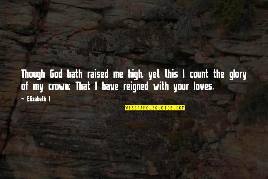 Hath Me Hath Quotes By Elizabeth I: Though God hath raised me high, yet this Hath Me Hath Quotes By Elizabeth I: Though God hath raised me high, yet this