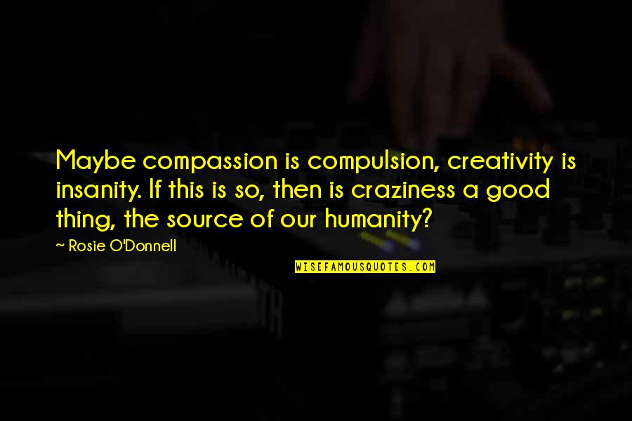 Hathors Tom Quotes By Rosie O'Donnell: Maybe compassion is compulsion, creativity is insanity. If Hathors Tom Quotes By Rosie O'Donnell: Maybe compassion is compulsion, creativity is insanity. If