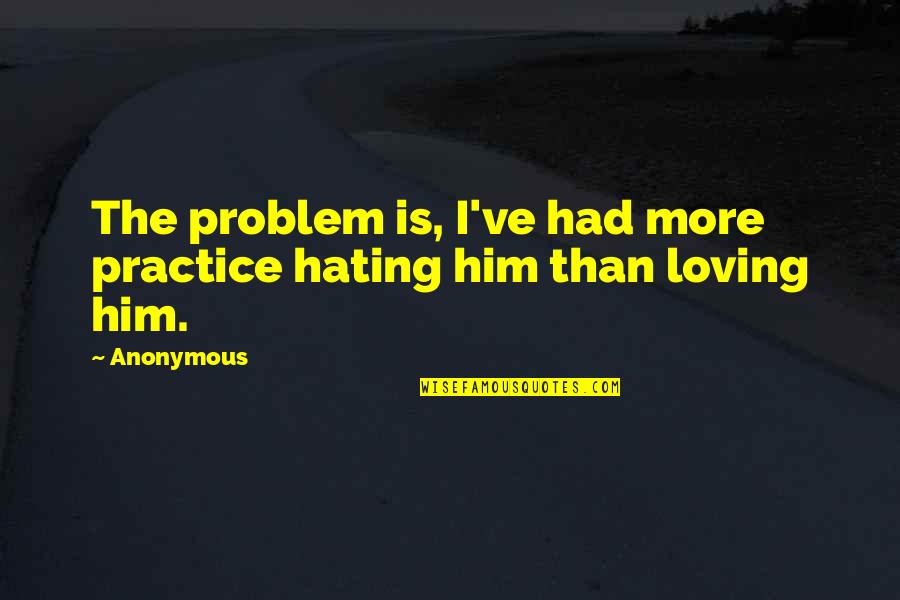 Hating Him So Much Quotes By Anonymous: The problem is, I've had more practice hating
