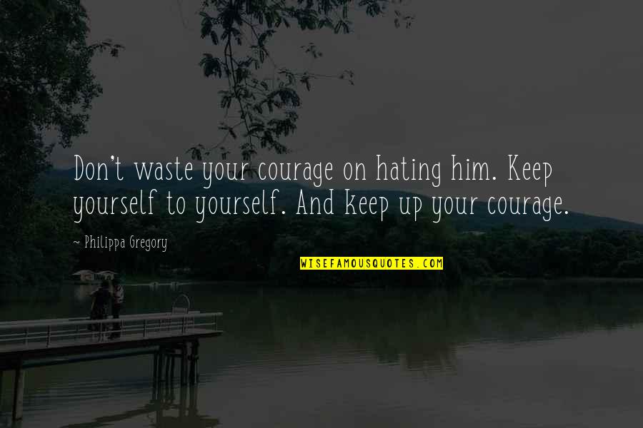 Hating Him So Much Quotes By Philippa Gregory: Don't waste your courage on hating him. Keep