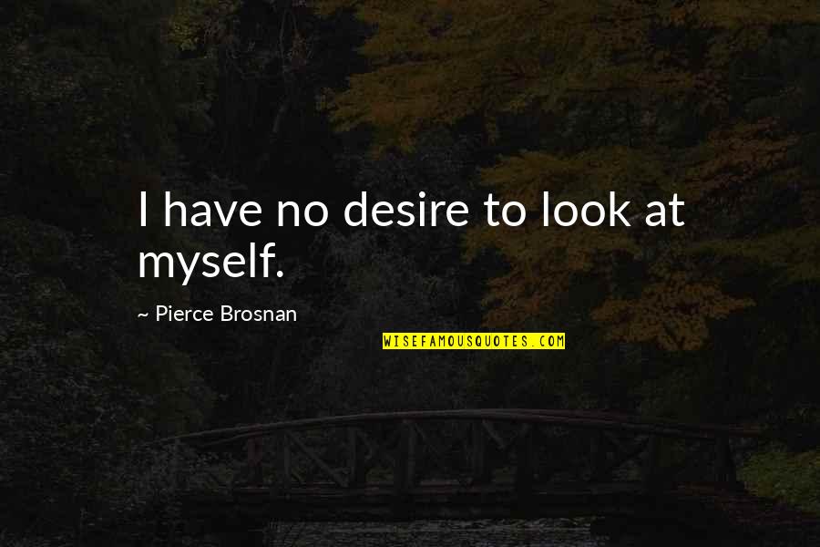 Hating This World Quotes By Pierce Brosnan: I have no desire to look at myself.