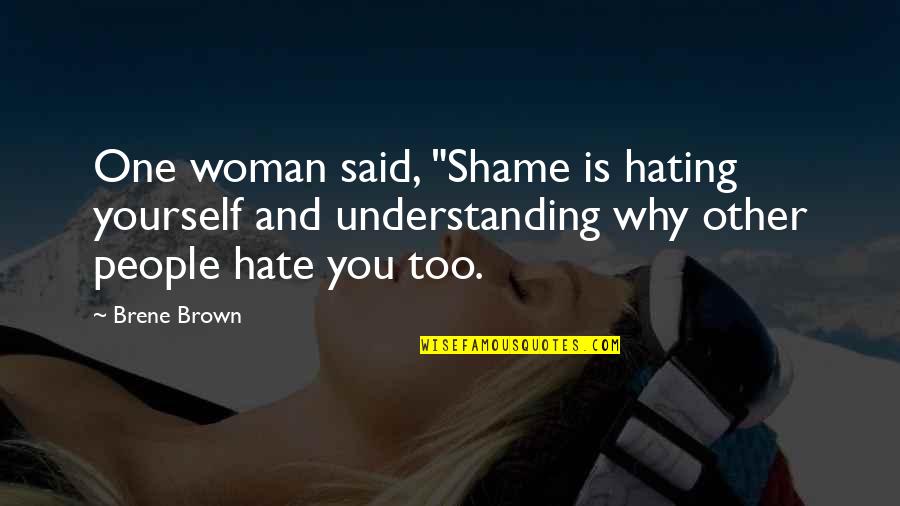 Hating Yourself Quotes By Brene Brown: One woman said, "Shame is hating yourself and