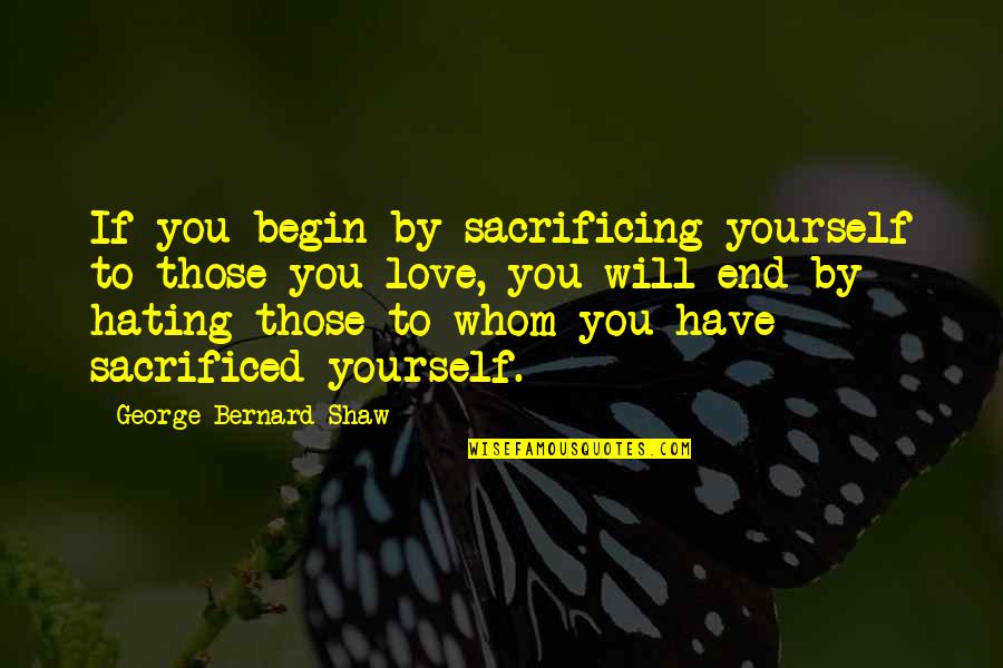Hating Yourself Quotes By George Bernard Shaw: If you begin by sacrificing yourself to those