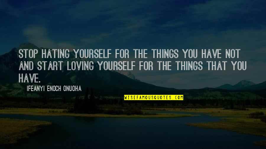 Hating Yourself Quotes By Ifeanyi Enoch Onuoha: Stop hating yourself for the things you have