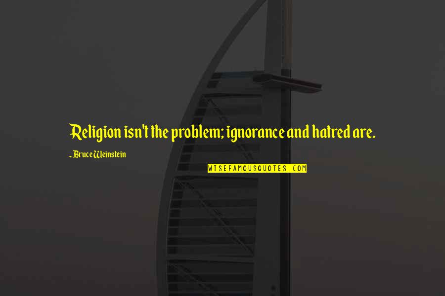 Hatred And Ignorance Quotes By Bruce Weinstein: Religion isn't the problem; ignorance and hatred are. Hatred And Ignorance Quotes By Bruce Weinstein: Religion isn't the problem; ignorance and hatred are.