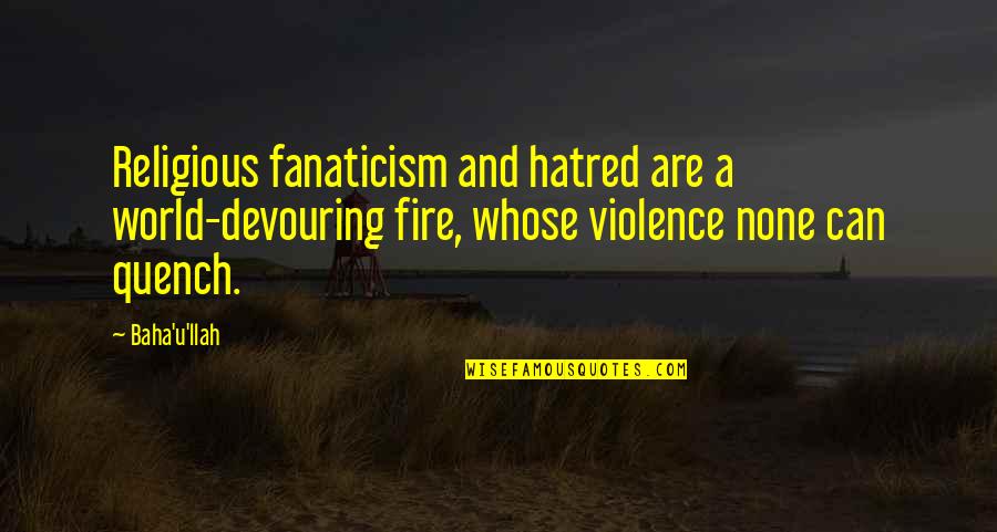 Hatred And Violence Quotes By Baha'u'llah: Religious fanaticism and hatred are a world-devouring fire,