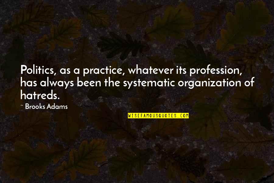 Hatreds Quotes By Brooks Adams: Politics, as a practice, whatever its profession, has Hatreds Quotes By Brooks Adams: Politics, as a practice, whatever its profession, has