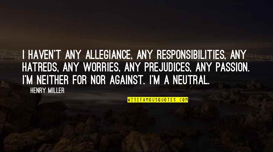 Hatreds Quotes By Henry Miller: I haven't any allegiance, any responsibilities, any hatreds, Hatreds Quotes By Henry Miller: I haven't any allegiance, any responsibilities, any hatreds,