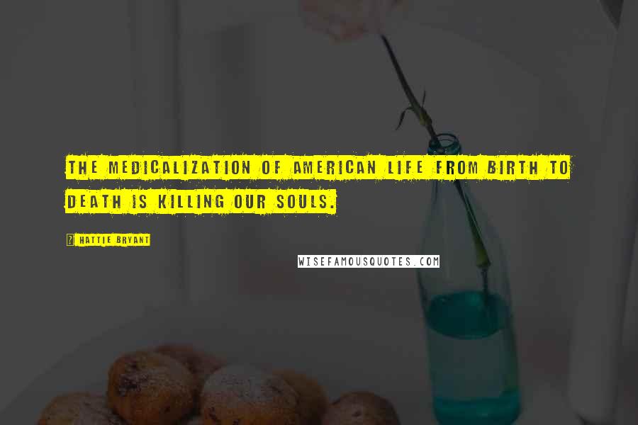 Hattie Bryant quotes: The medicalization of American life from birth to death is killing our souls.