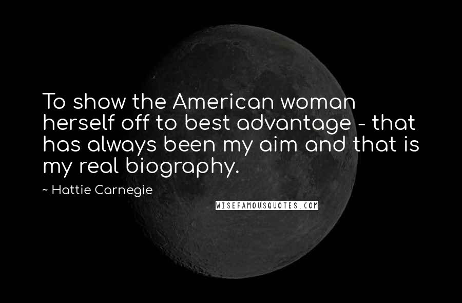 Hattie Carnegie quotes: To show the American woman herself off to best advantage - that has always been my aim and that is my real biography.