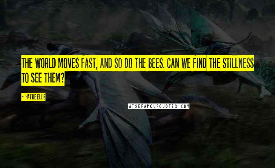 Hattie Ellis quotes: The world moves fast, and so do the bees. Can we find the stillness to see them?