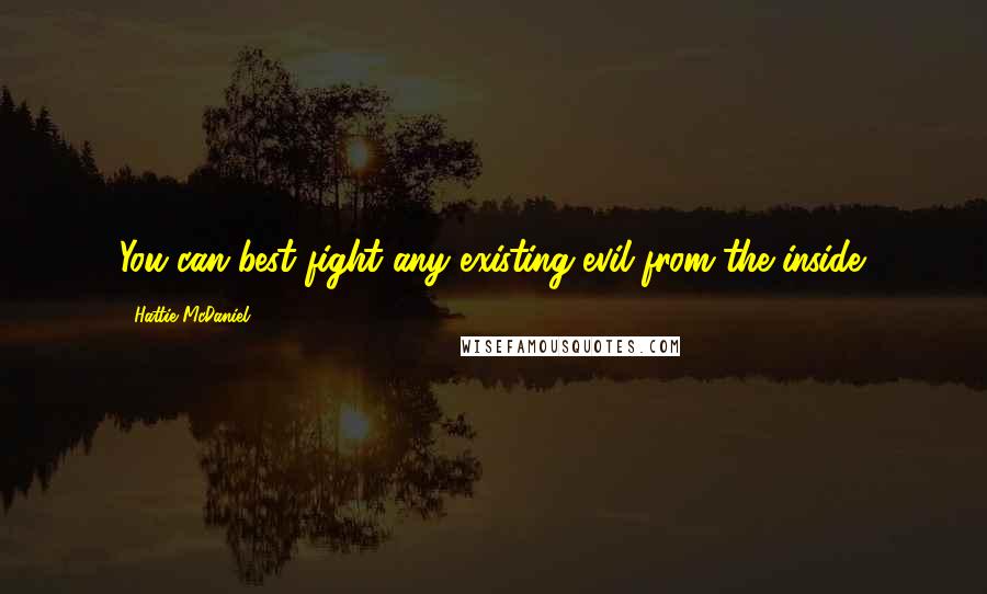 Hattie McDaniel quotes: You can best fight any existing evil from the inside.