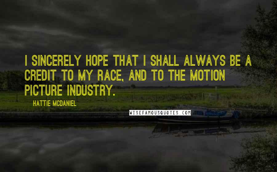 Hattie McDaniel quotes: I sincerely hope that I shall always be a credit to my race, and to the motion picture industry.