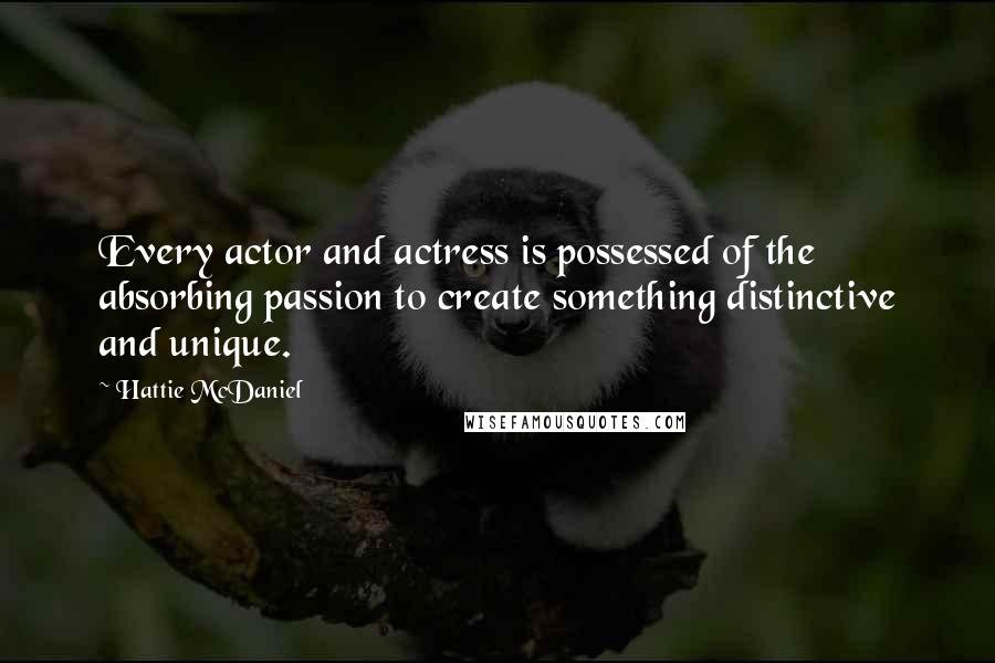 Hattie McDaniel quotes: Every actor and actress is possessed of the absorbing passion to create something distinctive and unique.