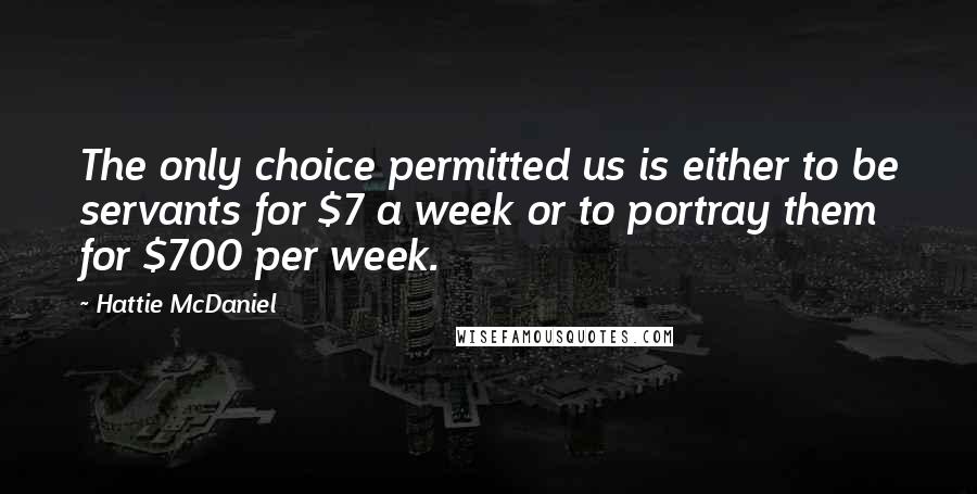 Hattie McDaniel quotes: The only choice permitted us is either to be servants for $7 a week or to portray them for $700 per week.