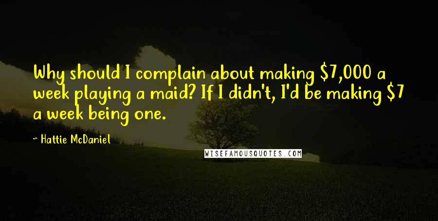 Hattie McDaniel quotes: Why should I complain about making $7,000 a week playing a maid? If I didn't, I'd be making $7 a week being one.