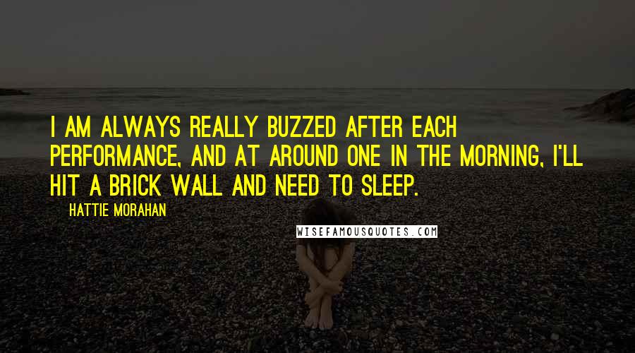 Hattie Morahan quotes: I am always really buzzed after each performance, and at around one in the morning, I'll hit a brick wall and need to sleep. Hattie Morahan quotes: I am always really buzzed after each performance, and at around one in the morning, I'll hit a brick wall and need to sleep.