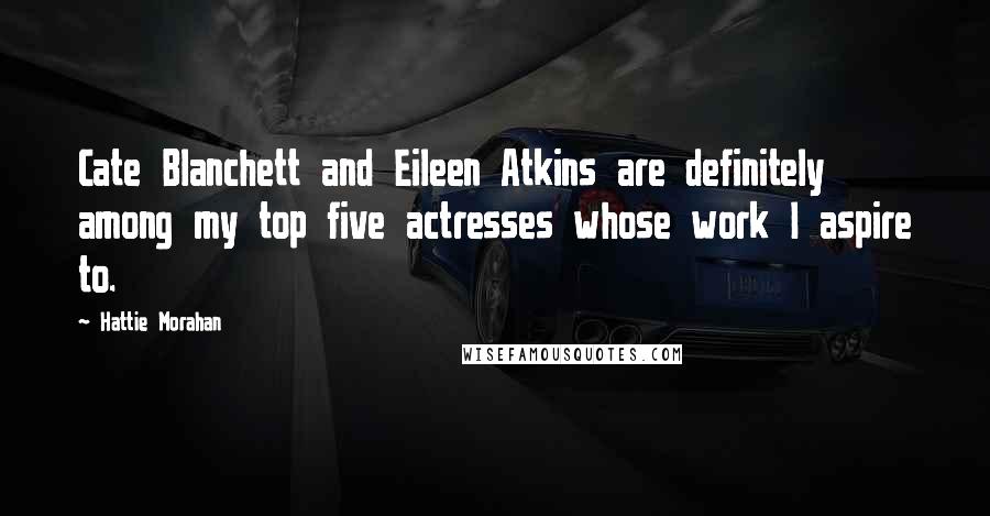 Hattie Morahan quotes: Cate Blanchett and Eileen Atkins are definitely among my top five actresses whose work I aspire to.