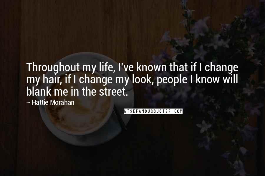 Hattie Morahan quotes: Throughout my life, I've known that if I change my hair, if I change my look, people I know will blank me in the street. Hattie Morahan quotes: Throughout my life, I've known that if I change my hair, if I change my look, people I know will blank me in the street.