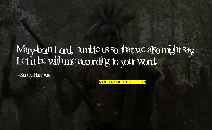 Hauerwas Quotes By Stanley Hauerwas: Mary-born Lord, humble us so that we also Hauerwas Quotes By Stanley Hauerwas: Mary-born Lord, humble us so that we also
