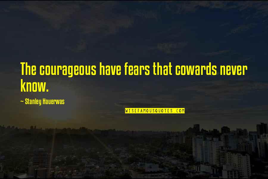 Hauerwas Stanley Quotes By Stanley Hauerwas: The courageous have fears that cowards never know. Hauerwas Stanley Quotes By Stanley Hauerwas: The courageous have fears that cowards never know.