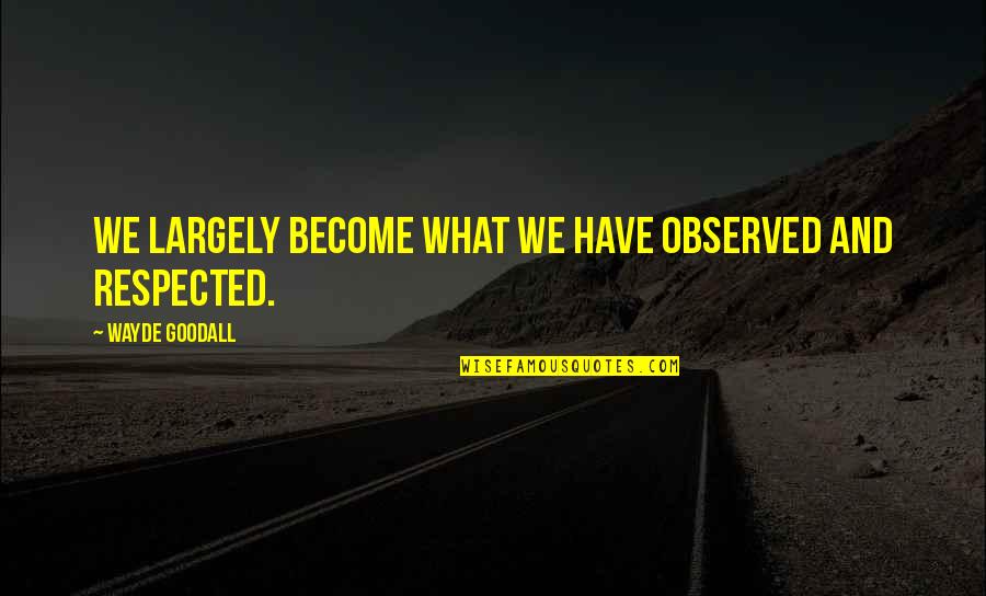 Hauff Auvermann Quotes By Wayde Goodall: We largely become what we have observed and Hauff Auvermann Quotes By Wayde Goodall: We largely become what we have observed and