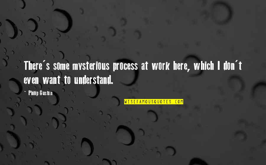 Haughians Quotes By Philip Guston: There's some mysterious process at work here, which