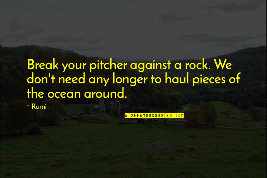 Haul Quotes By Rumi: Break your pitcher against a rock. We don't