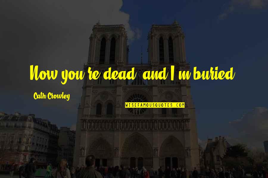 Haunted Hathaways Quotes By Cath Crowley: Now you're dead, and I'm buried. Haunted Hathaways Quotes By Cath Crowley: Now you're dead, and I'm buried.